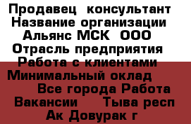 Продавец -консультант › Название организации ­ Альянс-МСК, ООО › Отрасль предприятия ­ Работа с клиентами › Минимальный оклад ­ 27 000 - Все города Работа » Вакансии   . Тыва респ.,Ак-Довурак г.